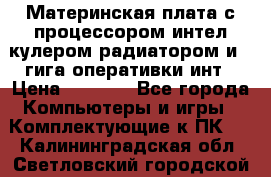 Материнская плата с процессором интел кулером радиатором и 4 гига оперативки инт › Цена ­ 1 000 - Все города Компьютеры и игры » Комплектующие к ПК   . Калининградская обл.,Светловский городской округ 